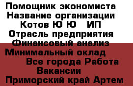 Помощник экономиста › Название организации ­ Котов Ю.Ю., ИП › Отрасль предприятия ­ Финансовый анализ › Минимальный оклад ­ 27 000 - Все города Работа » Вакансии   . Приморский край,Артем г.